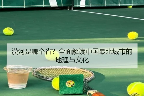 漠河是哪个省？全面解读中国最北城市的地理与文化