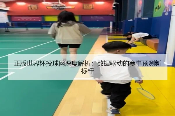 正版世界杯投球网深度解析：数据驱动的赛事预测新标杆